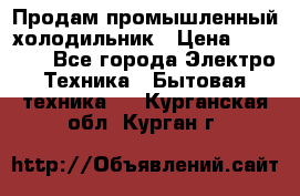 Продам промышленный холодильник › Цена ­ 40 000 - Все города Электро-Техника » Бытовая техника   . Курганская обл.,Курган г.